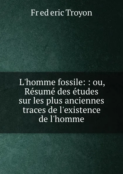 Обложка книги L.homme fossile: : ou, Resume des etudes sur les plus anciennes traces de l.existence de l.homme, Frederic Troyon