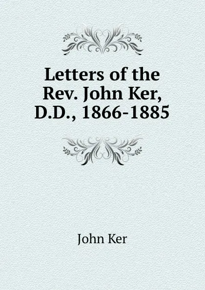 Обложка книги Letters of the Rev. John Ker, D.D., 1866-1885, John Ker