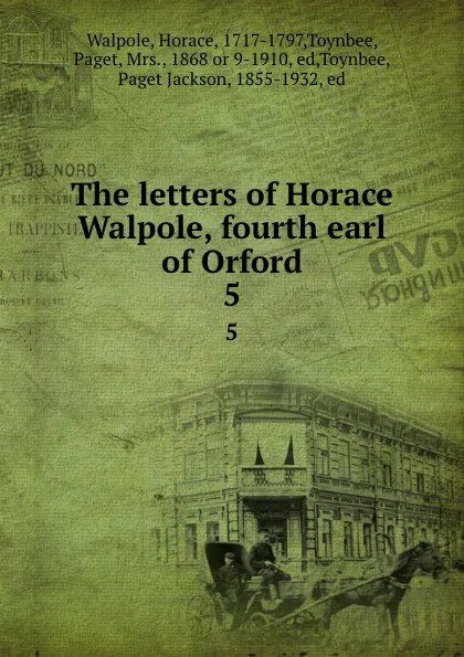 Обложка книги The letters of Horace Walpole, fourth earl of Orford. 5, Horace Walpole