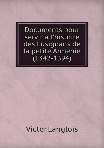 Обложка книги Documents pour servir a l.histoire des Lusignans de la petite Armenie (1342-1394), Victor Langlois