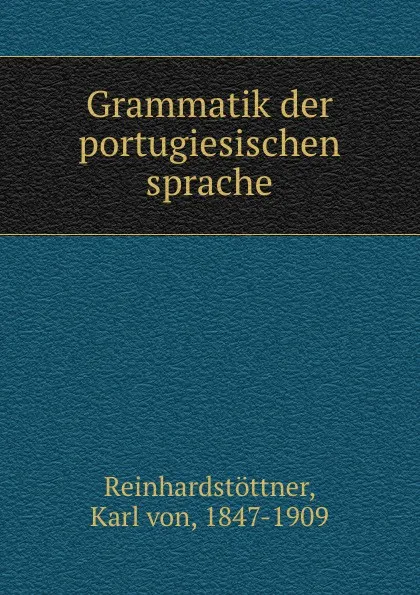 Обложка книги Grammatik der portugiesischen sprache, Karl von Reinhardstöttner