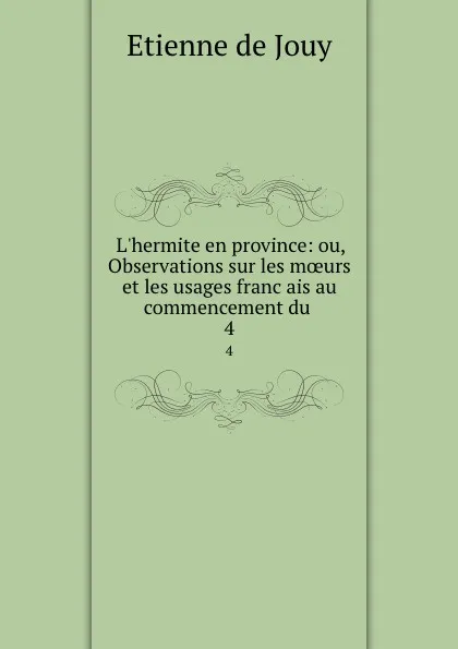 Обложка книги L.hermite en province: ou, Observations sur les moeurs et les usages francais au commencement du . 4, Etienne de Jouy