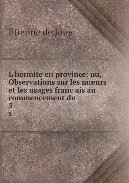 Обложка книги L.hermite en province: ou, Observations sur les moeurs et les usages francais au commencement du . 5, Etienne de Jouy