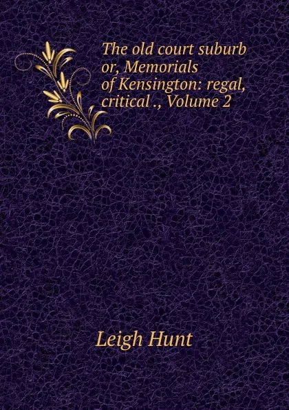 Обложка книги The old court suburb or, Memorials of Kensington: regal, critical ., Volume 2, Leigh Hunt