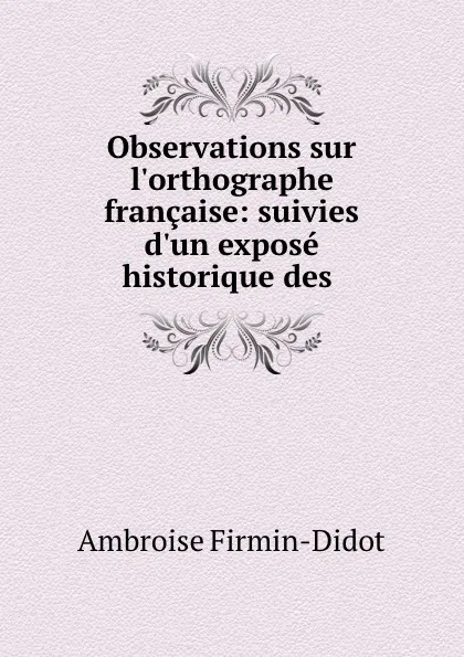 Обложка книги Observations sur l.orthographe francaise: suivies d.un expose historique des ., Ambroise Firmin-Didot