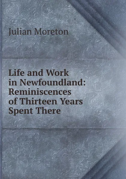 Обложка книги Life and Work in Newfoundland: Reminiscences of Thirteen Years Spent There, Julian Moreton