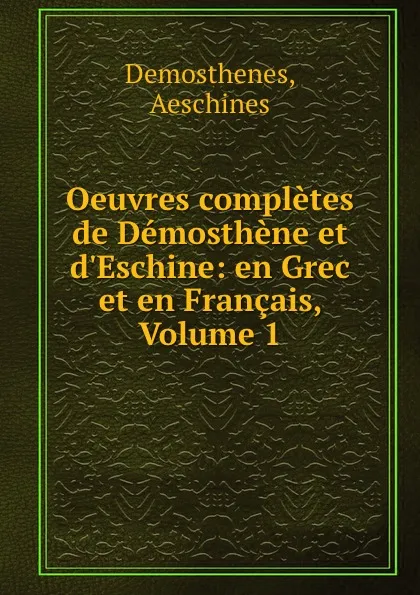 Обложка книги Oeuvres completes de Demosthene et d.Eschine: en Grec et en Francais, Volume 1, Aeschines Demosthenes