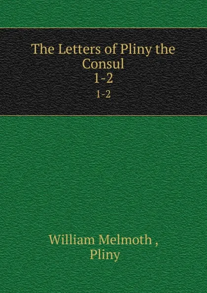 Обложка книги The Letters of Pliny the Consul. 1-2, William Melmoth