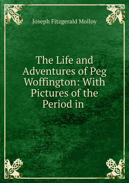 Обложка книги The Life and Adventures of Peg Woffington: With Pictures of the Period in ., J. Fitzgerald Molloy