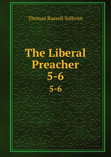 Обложка книги The Liberal Preacher. 5-6, Thomas Russell Sullivan