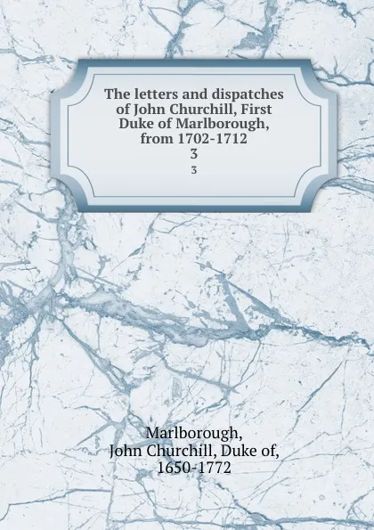 Обложка книги The letters and dispatches of John Churchill, First Duke of Marlborough, from 1702-1712. 3, John Churchill Marlborough