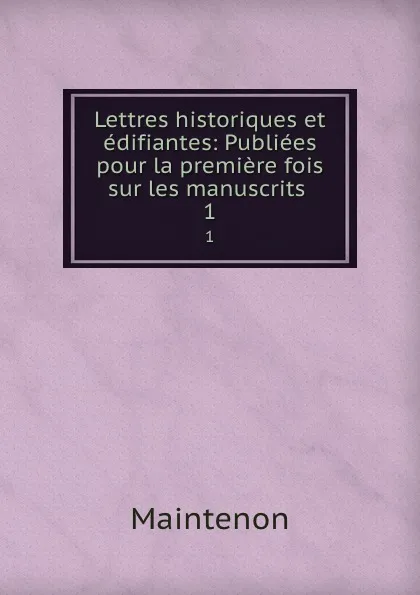 Обложка книги Lettres historiques et edifiantes: Publiees pour la premiere fois sur les manuscrits . 1, Maintenon