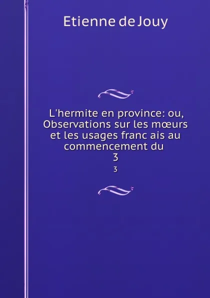 Обложка книги L.hermite en province: ou, Observations sur les moeurs et les usages francais au commencement du . 3, Etienne de Jouy