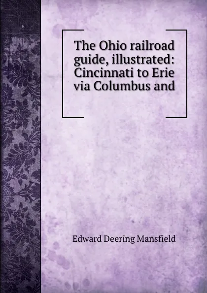 Обложка книги The Ohio railroad guide, illustrated: Cincinnati to Erie via Columbus and ., Edward Deering Mansfield