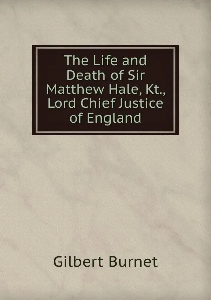 Обложка книги The Life and Death of Sir Matthew Hale, Kt., Lord Chief Justice of England, Burnet Gilbert