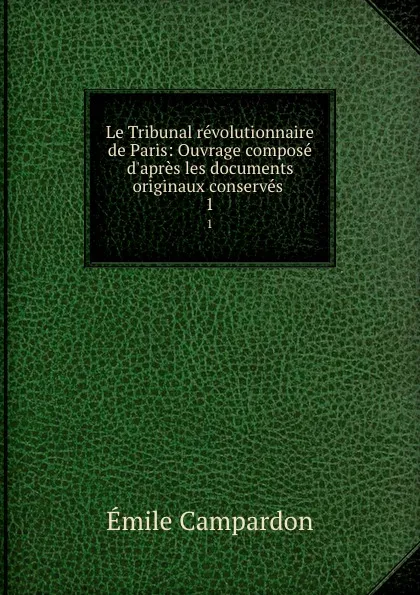 Обложка книги Le Tribunal revolutionnaire de Paris: Ouvrage compose d.apres les documents originaux conserves . 1, Émile Campardon