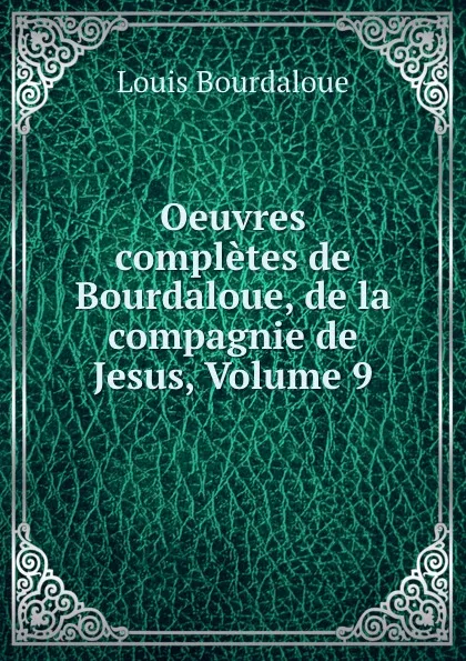 Обложка книги Oeuvres completes de Bourdaloue, de la compagnie de Jesus, Volume 9, Bourdaloue Louis