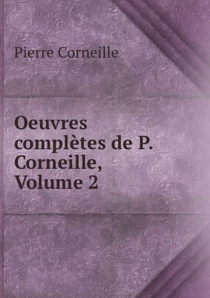 Обложка книги Oeuvres completes de P. Corneille, Volume 2, Pierre Corneille