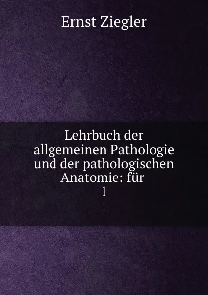 Обложка книги Lehrbuch der allgemeinen Pathologie und der pathologischen Anatomie: fur . 1, Ernst Ziegler