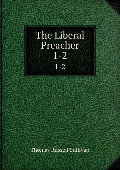 Обложка книги The Liberal Preacher. 1-2, Thomas Russell Sullivan