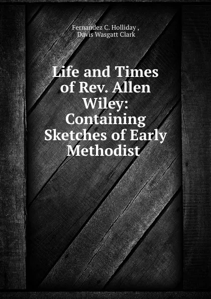 Обложка книги Life and Times of Rev. Allen Wiley: Containing Sketches of Early Methodist ., Fernandez C. Holliday