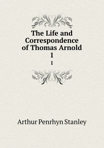 Обложка книги The Life and Correspondence of Thomas Arnold. 1, Arthur Penrhyn Stanley