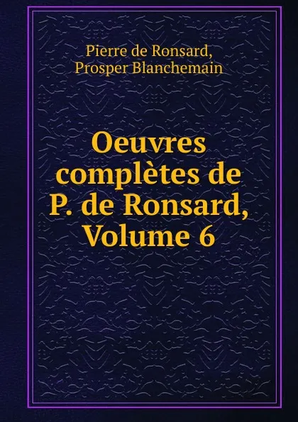 Обложка книги Oeuvres completes de P. de Ronsard, Volume 6, Pierre de Ronsard