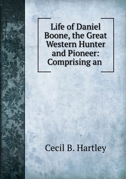 Обложка книги Life of Daniel Boone, the Great Western Hunter and Pioneer: Comprising an ., Cecil B. Hartley