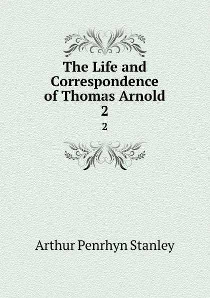 Обложка книги The Life and Correspondence of Thomas Arnold. 2, Arthur Penrhyn Stanley