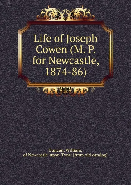 Обложка книги Life of Joseph Cowen (M. P. for Newcastle, 1874-86), William Duncan