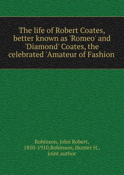 Обложка книги The life of Robert Coates, better known as .Romeo. and .Diamond. Coates, the celebrated .Amateur of Fashion., John Robert Robinson