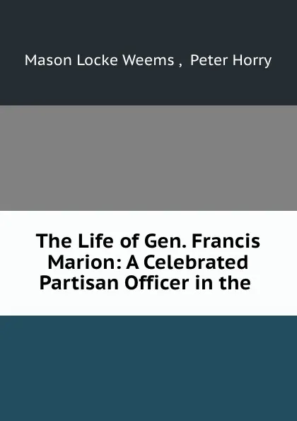 Обложка книги The Life of Gen. Francis Marion: A Celebrated Partisan Officer in the ., Mason Locke Weems