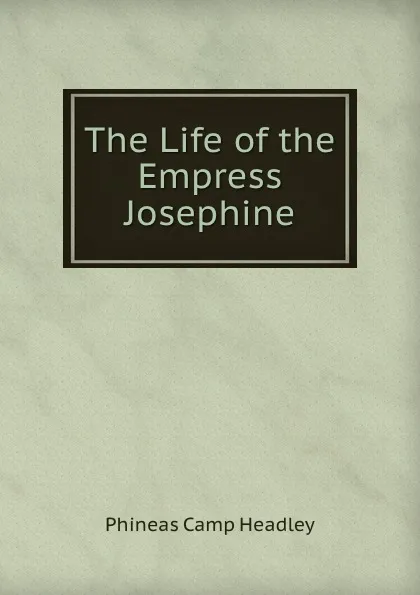 Обложка книги The Life of the Empress Josephine, P. C. Headley