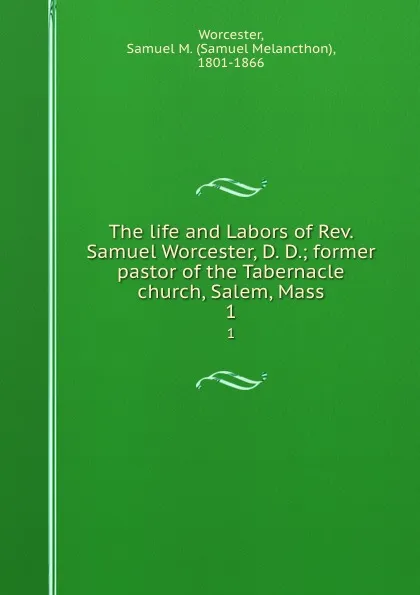 Обложка книги The life and Labors of Rev. Samuel Worcester, D. D.; former pastor of the Tabernacle church, Salem, Mass. 1, Samuel Melancthon Worcester