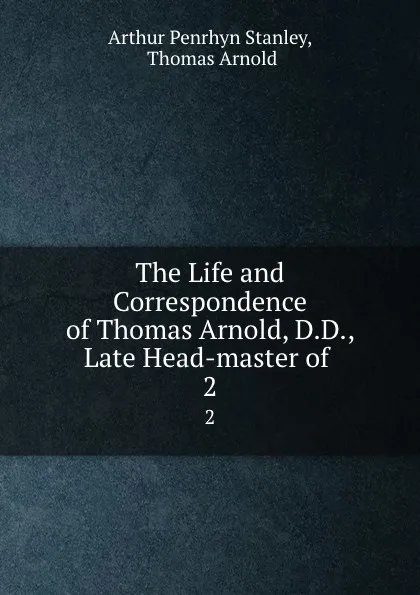 Обложка книги The Life and Correspondence of Thomas Arnold, D.D., Late Head-master of . 2, Arthur Penrhyn Stanley