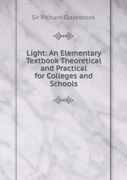 Обложка книги Light: An Elementary Textbook Theoretical and Practical for Colleges and Schools, Richard Glazebrook