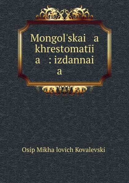 Обложка книги Mongol.skai   a    khrestomatii   a   : izdannai   a    ., Osip Mikhailovich Kovalevskii