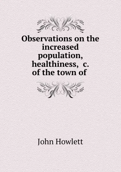 Обложка книги Observations on the increased population, healthiness, .c. of the town of ., John Howlett