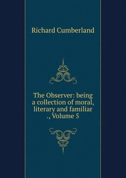 Обложка книги The Observer: being a collection of moral, literary and familiar ., Volume 5, Cumberland Richard