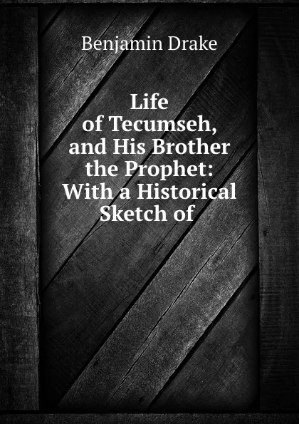 Обложка книги Life of Tecumseh, and His Brother the Prophet: With a Historical Sketch of ., Benjamin Drake