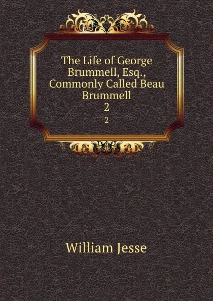 Обложка книги The Life of George Brummell, Esq., Commonly Called Beau Brummell. 2, William Jesse