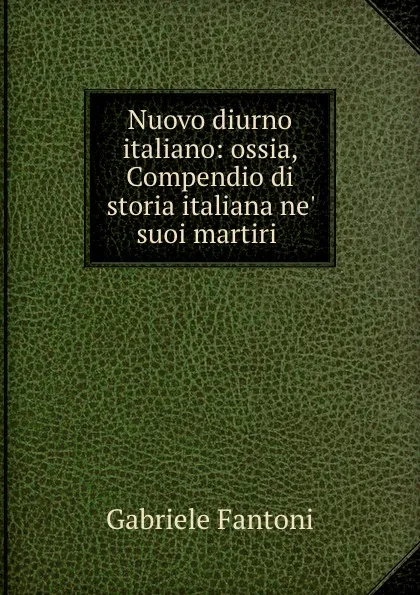 Обложка книги Nuovo diurno italiano: ossia, Compendio di storia italiana ne. suoi martiri ., Gabriele Fantoni