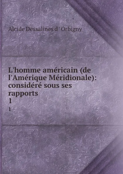 Обложка книги L.homme americain (de l.Amerique Meridionale): considere sous ses rapports . 1, Alcide Dessalines d'Orbigny