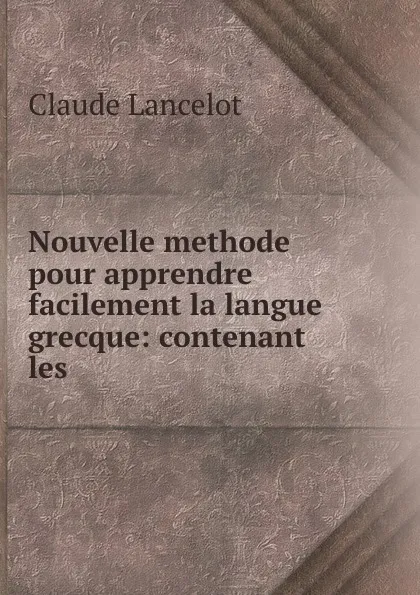 Обложка книги Nouvelle methode pour apprendre facilement la langue grecque: contenant les ., Claude Lancelot