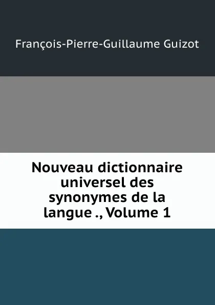 Обложка книги Nouveau dictionnaire universel des synonymes de la langue ., Volume 1, François-Pierre-Guillaume Guizot