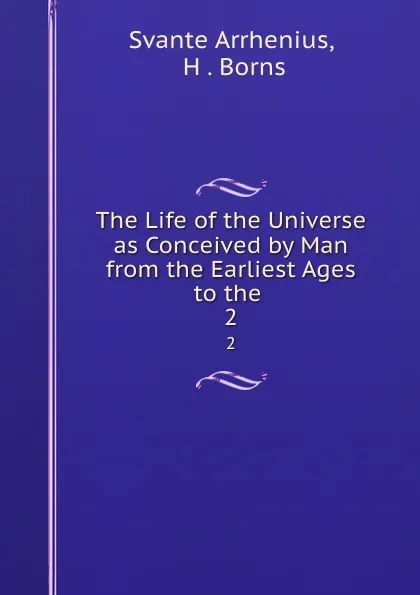 Обложка книги The Life of the Universe as Conceived by Man from the Earliest Ages to the . 2, Svante Arrhenius