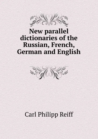 Обложка книги New parallel dictionaries of the Russian, French, German and English ., Carl Philipp Reiff