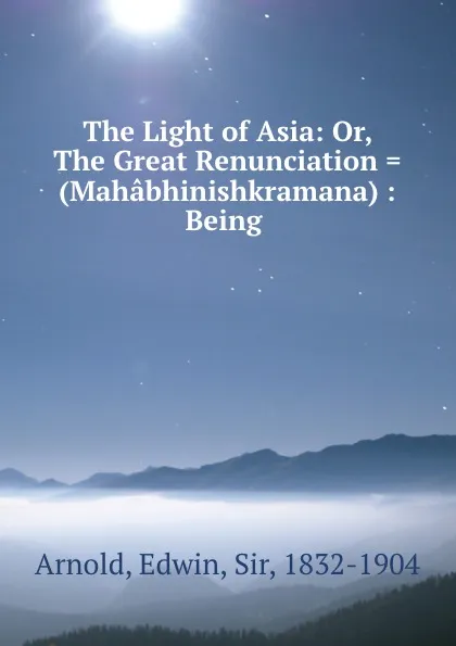 Обложка книги The Light of Asia: Or, The Great Renunciation . (Mahabhinishkramana) : Being ., Edwin Arnold