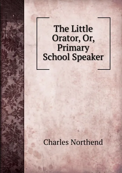 Обложка книги The Little Orator, Or, Primary School Speaker, Charles Northend