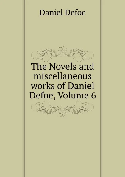 Обложка книги The Novels and miscellaneous works of Daniel Defoe, Volume 6, Daniel Defoe